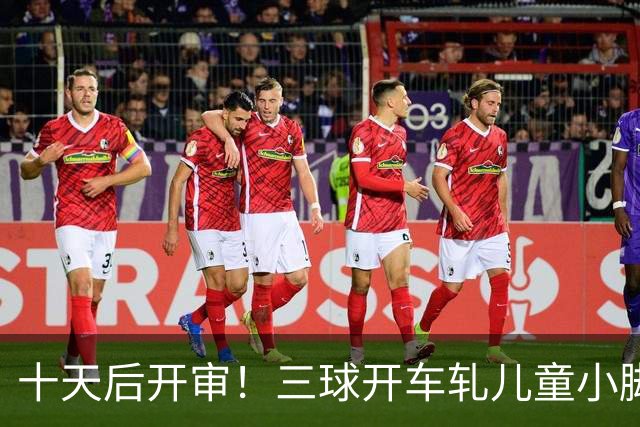 十天后开审！三球开车轧儿童小脚致骨折 索赔2.5万暴涨至375万